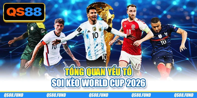 Tổng quan yếu tố soi kèo World Cup 2026